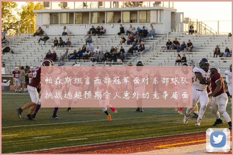 帕森斯坦言西部冠军面对东部球队挑战远超预期令人意外的竞争局面