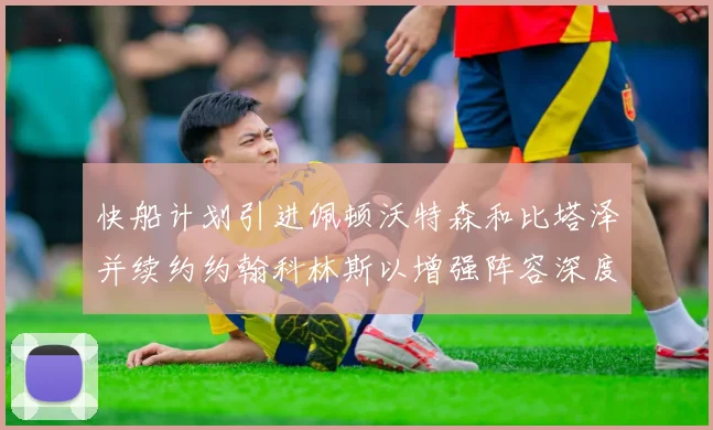 快船计划引进佩顿沃特森和比塔泽并续约约翰科林斯以增强阵容深度