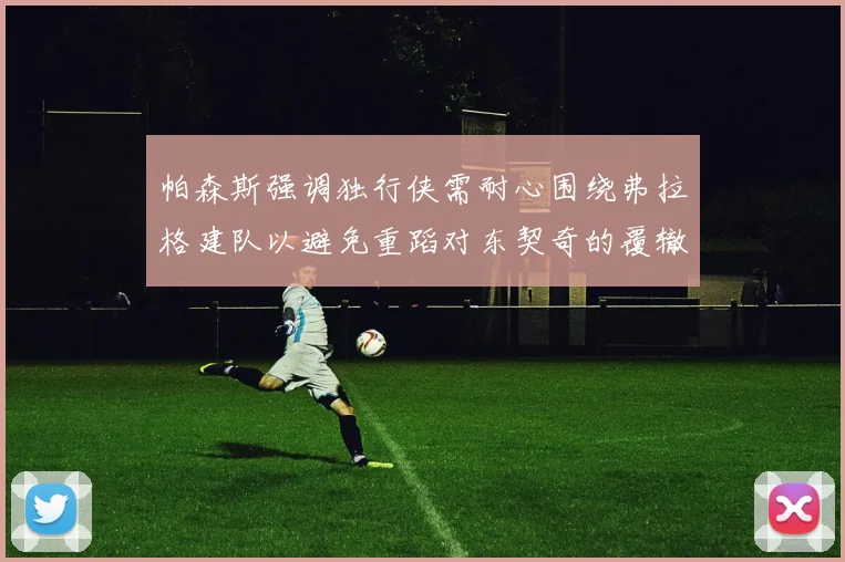 帕森斯强调独行侠需耐心围绕弗拉格建队以避免重蹈对东契奇的覆辙