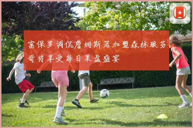 富保罗调侃詹姆斯若加盟森林狼芬奇将享受每日果盘盛宴