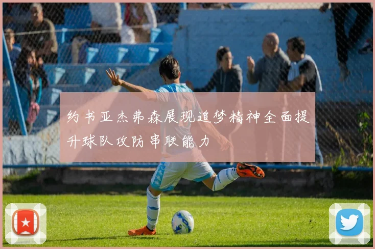 约书亚杰弗森展现追梦精神全面提升球队攻防串联能力