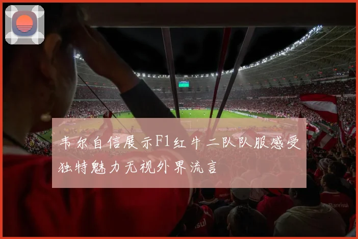韦尔自信展示F1红牛二队队服感受独特魅力无视外界流言