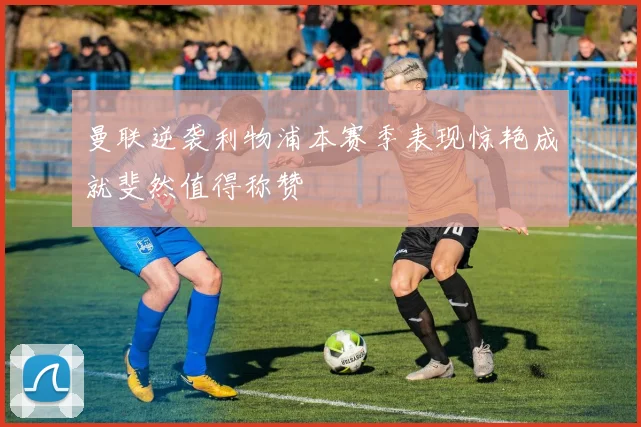 曼联逆袭利物浦本赛季表现惊艳成就斐然值得称赞