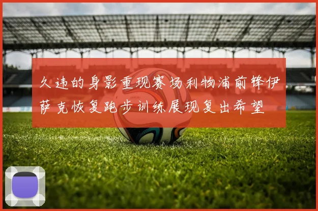 久违的身影重现赛场利物浦前锋伊萨克恢复跑步训练展现复出希望