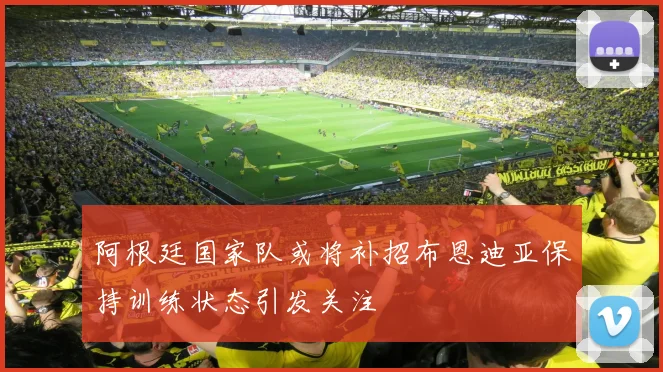阿根廷国家队或将补招布恩迪亚保持训练状态引发关注