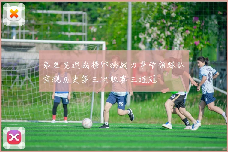 弗里克迎战穆帅挑战力争带领球队实现历史第三次联赛三连冠