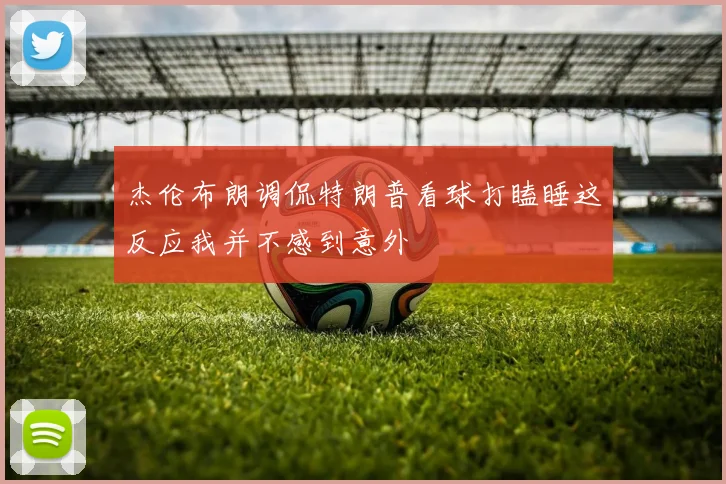 杰伦布朗调侃特朗普看球打瞌睡这反应我并不感到意外