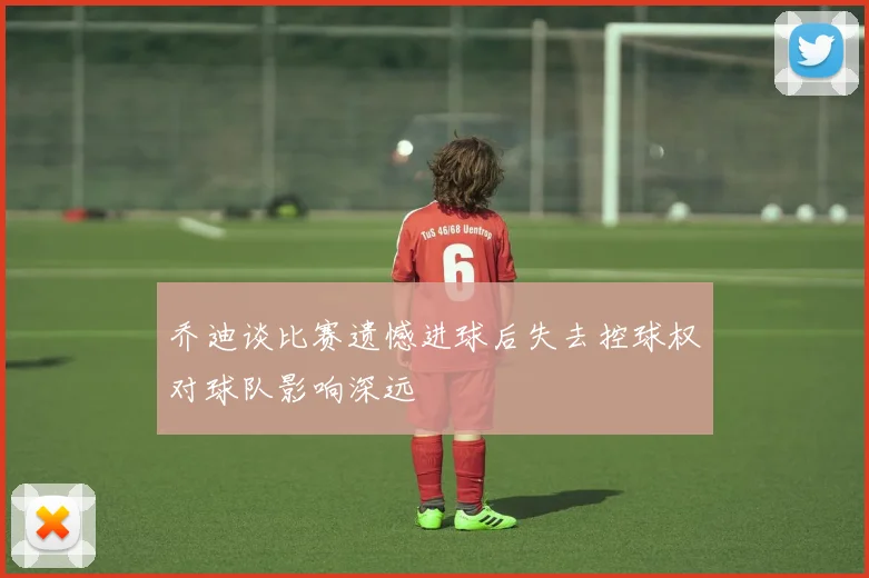 乔迪谈比赛遗憾进球后失去控球权对球队影响深远