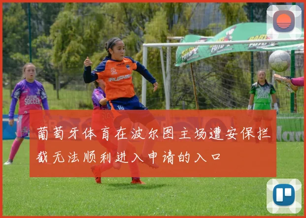 葡萄牙体育在波尔图主场遭安保拦截无法顺利进入申请的入口