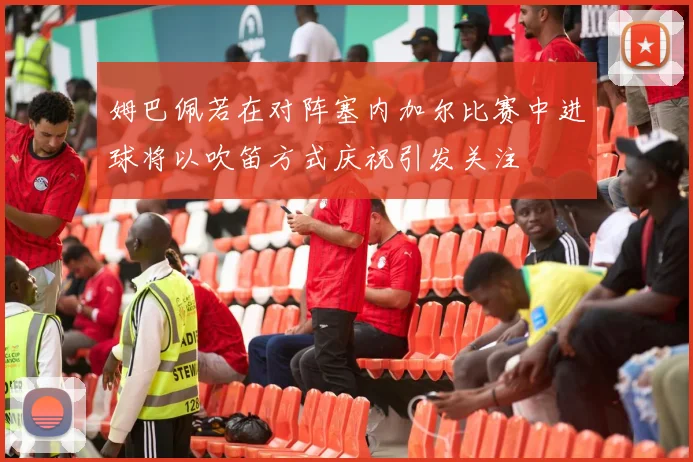 姆巴佩若在对阵塞内加尔比赛中进球将以吹笛方式庆祝引发关注