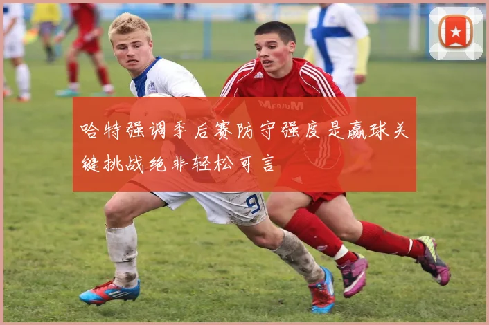 哈特强调季后赛防守强度是赢球关键挑战绝非轻松可言