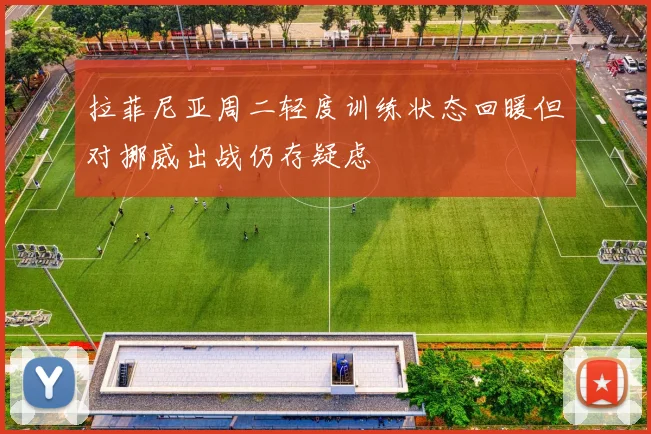 拉菲尼亚周二轻度训练状态回暖但对挪威出战仍存疑虑
