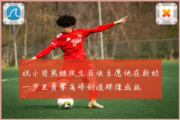 祝小将熊继政生日快乐愿他在新的一岁里勇攀高峰创造辉煌成就