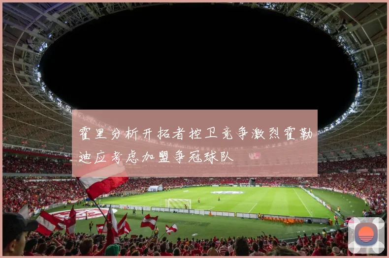 霍里分析开拓者控卫竞争激烈霍勒迪应考虑加盟争冠球队
