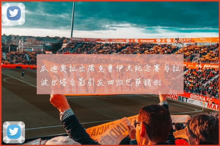 瓜迪奥拉出席克鲁伊夫纪念赛与拉波尔塔合影引发回归巴萨猜测