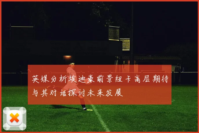 英媒分析埃迪豪前景纽卡高层期待与其对话探讨未来发展