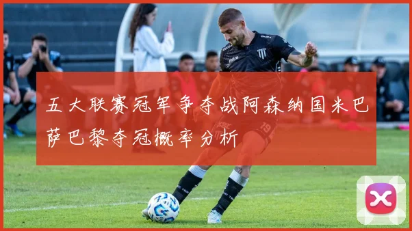 五大联赛冠军争夺战阿森纳国米巴萨巴黎夺冠概率分析