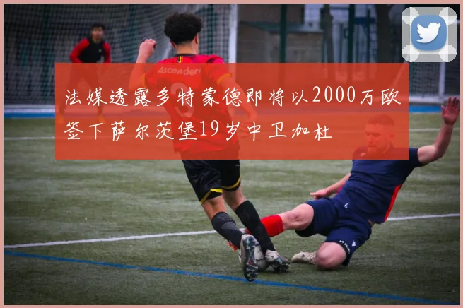 法媒透露多特蒙德即将以2000万欧签下萨尔茨堡19岁中卫加杜