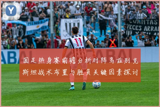 国足热身赛前瞻分析对阵乌兹别克斯坦战术布置与胜负关键因素探讨