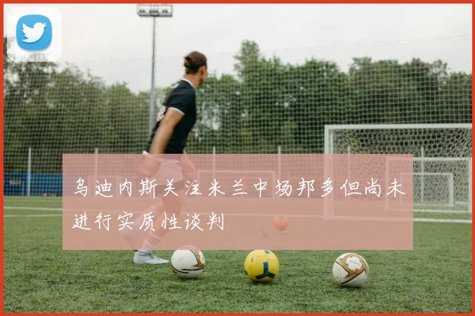 乌迪内斯关注米兰中场邦多但尚未进行实质性谈判