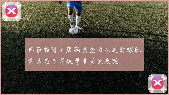 巴萨临时主席强调全力以赴时球队实力无可匹敌尊重马竞表现