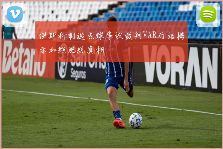 伊斯科制造点球争议裁判VAR对话揭示加维犯规真相