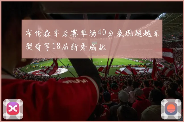 布伦森季后赛单场40分表现超越东契奇等18届新秀成就