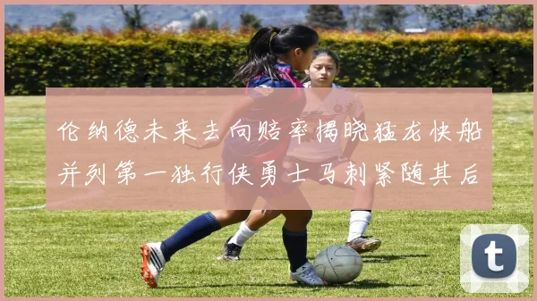 伦纳德未来去向赔率揭晓猛龙快船并列第一独行侠勇士马刺紧随其后