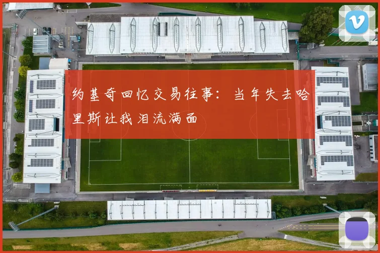 约基奇回忆交易往事：当年失去哈里斯让我泪流满面