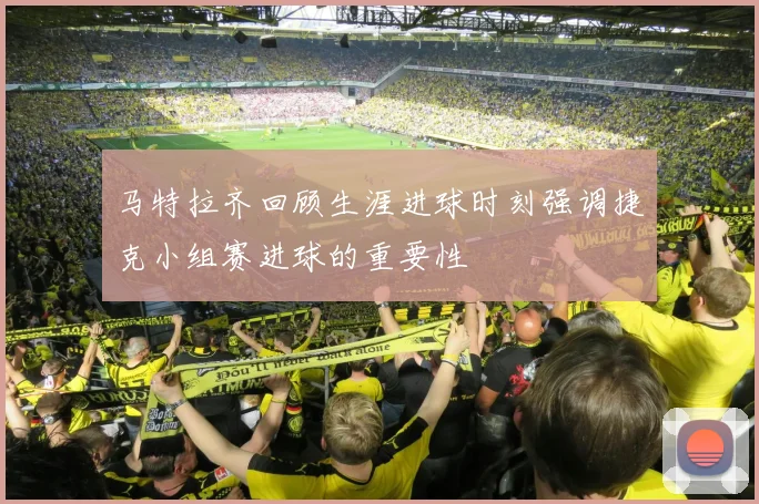 马特拉齐回顾生涯进球时刻强调捷克小组赛进球的重要性