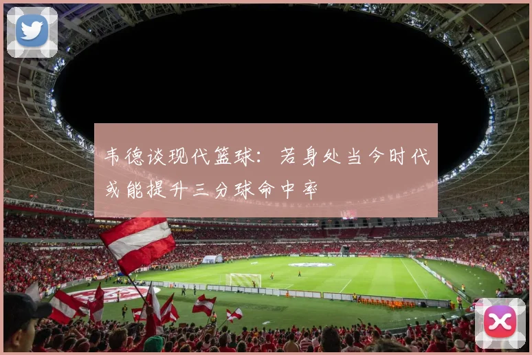 韦德谈现代篮球：若身处当今时代或能提升三分球命中率