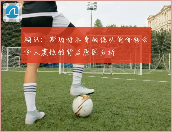 湖记：斯玛特和肯纳德以低价转会令人震惊的背后原因分析