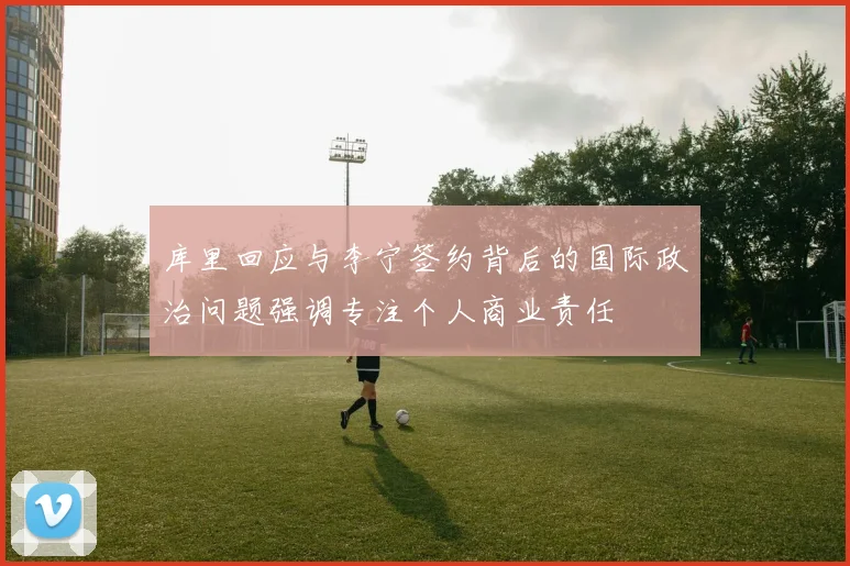 库里回应与李宁签约背后的国际政治问题强调专注个人商业责任