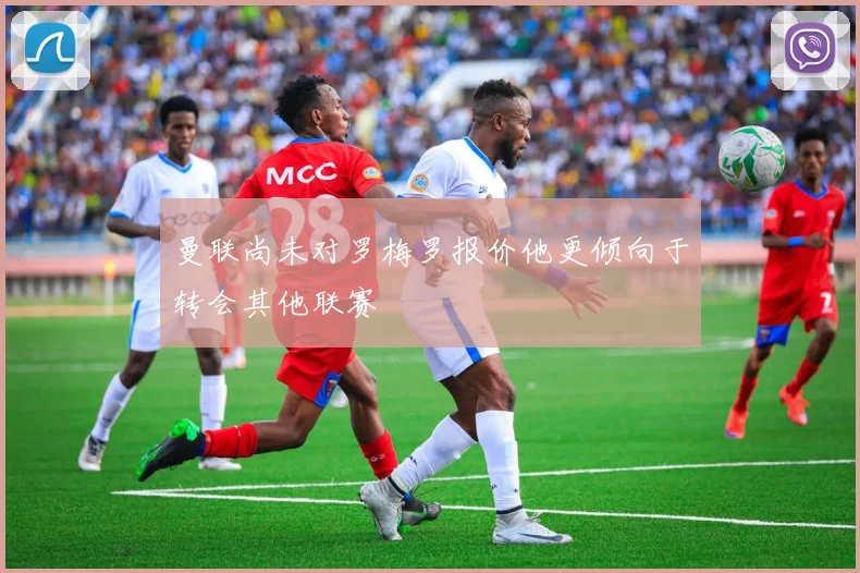 曼联尚未对罗梅罗报价他更倾向于转会其他联赛