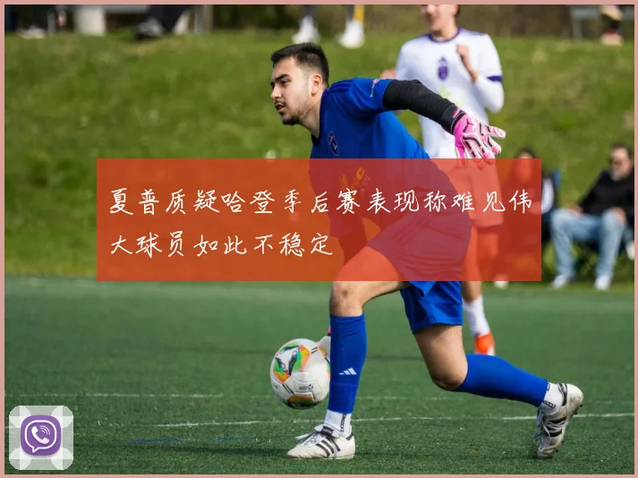 夏普质疑哈登季后赛表现称难见伟大球员如此不稳定