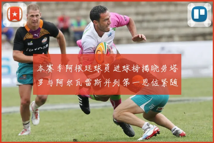 本赛季阿根廷球员进球榜揭晓劳塔罗与阿尔瓦雷斯并列第一恩佐紧随其后