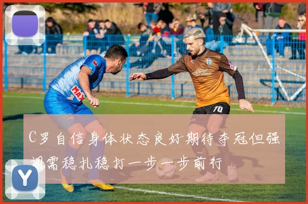 C罗自信身体状态良好期待夺冠但强调需稳扎稳打一步一步前行