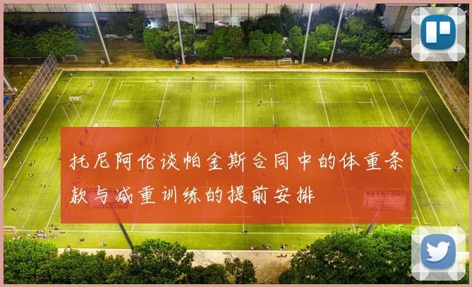 托尼阿伦谈帕金斯合同中的体重条款与减重训练的提前安排
