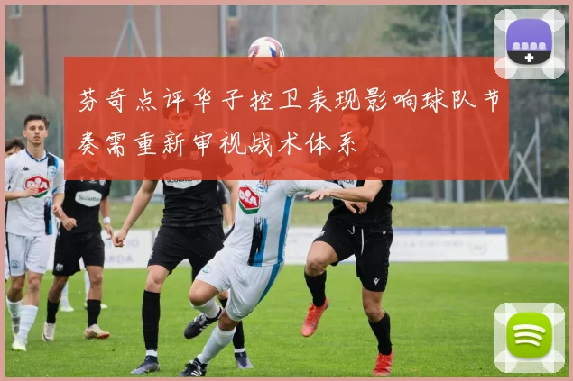 芬奇点评华子控卫表现影响球队节奏需重新审视战术体系